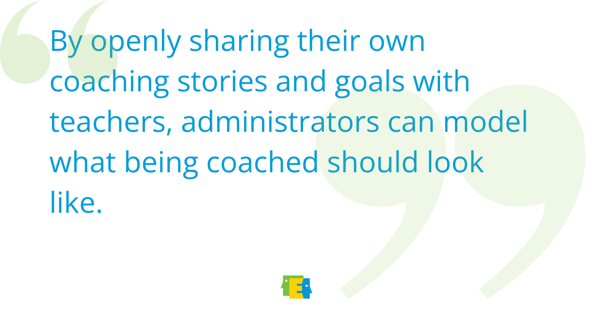 By openly sharing their own coaching stories and goals with teachers, administrators can model what being coached should look like.