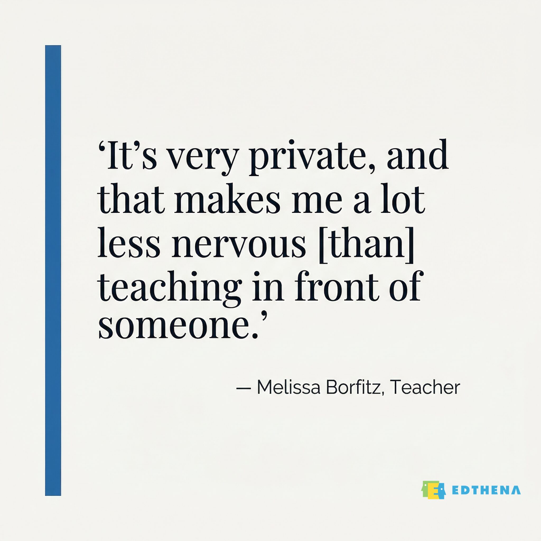 Teacher Quote on AI Coach Privacy -- Melissa Borfitz Pull quote from teacher Melissa Borfitz about the privacy of AI Coach by Edthena: It's very private, and that makes me a lot less nervous than teaching in front of someone